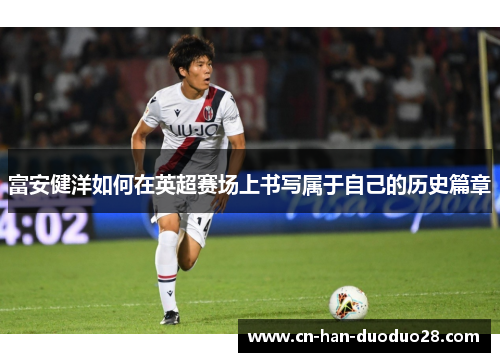 富安健洋如何在英超赛场上书写属于自己的历史篇章