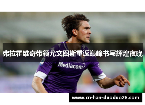 弗拉霍维奇带领尤文图斯重返巅峰书写辉煌夜晚