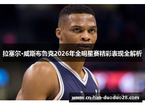 拉塞尔·威斯布鲁克2026年全明星赛精彩表现全解析