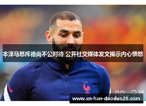本泽马怒斥德尚不公对待 公开社交媒体发文揭示内心愤怒 本泽马怒斥德尚不公对待 公开社交媒体发文揭示内心愤怒