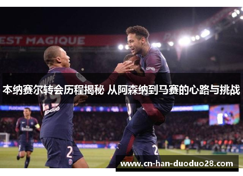 本纳赛尔转会历程揭秘 从阿森纳到马赛的心路与挑战 本纳赛尔转会历程揭秘 从阿森纳到马赛的心路与挑战