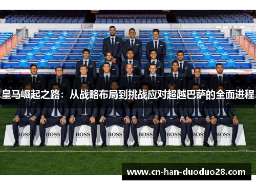 皇马崛起之路:从战略布局到挑战应对超越巴萨的全面进程 皇马崛起之路:从战略布局到挑战应对超越巴萨的全面进程
