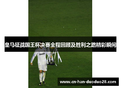 皇马征战国王杯决赛全程回顾及胜利之路精彩瞬间 皇马征战国王杯决赛全程回顾及胜利之路精彩瞬间