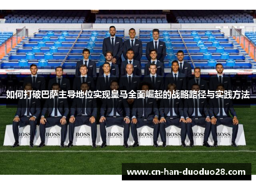 如何打破巴萨主导地位实现皇马全面崛起的战略路径与实践方法 如何打破巴萨主导地位实现皇马全面崛起的战略路径与实践方法