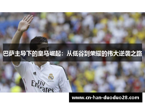 巴萨主导下的皇马崛起：从低谷到荣耀的伟大逆袭之路