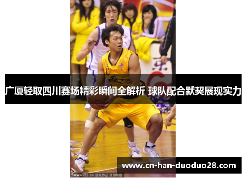 广厦轻取四川赛场精彩瞬间全解析 球队配合默契展现实力