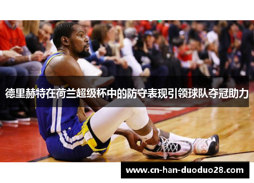 德里赫特在荷兰超级杯中的防守表现引领球队夺冠助力