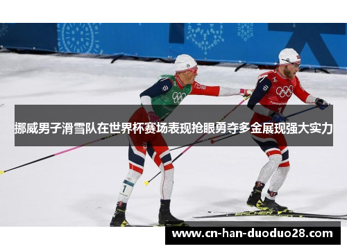挪威男子滑雪队在世界杯赛场表现抢眼勇夺多金展现强大实力 挪威男子滑雪队在世界杯赛场表现抢眼勇夺多金展现强大实力