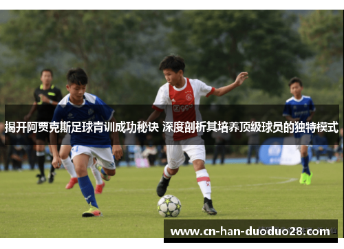 揭开阿贾克斯足球青训成功秘诀 深度剖析其培养顶级球员的独特模式 揭开阿贾克斯足球青训成功秘诀 深度剖析其培养顶级球员的独特模式