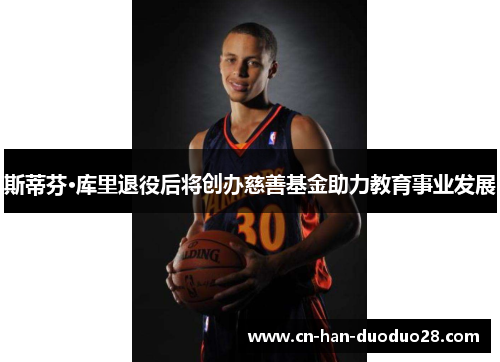 斯蒂芬·库里退役后将创办慈善基金助力教育事业发展 斯蒂芬·库里退役后将创办慈善基金助力教育事业发展
