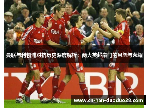 曼联与利物浦对抗历史深度解析:两大英超豪门的恩怨与荣耀 曼联与利物浦对抗历史深度解析:两大英超豪门的恩怨与荣耀