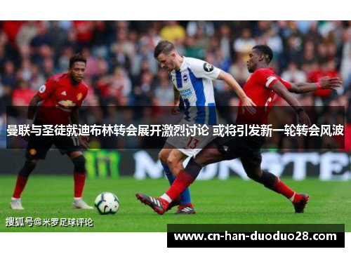 曼联与圣徒就迪布林转会展开激烈讨论 或将引发新一轮转会风波 曼联与圣徒就迪布林转会展开激烈讨论 或将引发新一轮转会风波