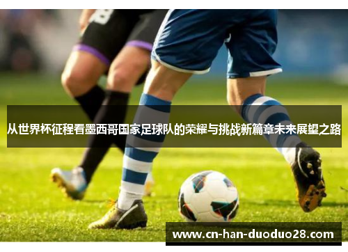 从世界杯征程看墨西哥国家足球队的荣耀与挑战新篇章未来展望之路 从世界杯征程看墨西哥国家足球队的荣耀与挑战新篇章未来展望之路