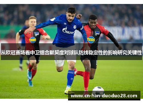 从欧冠赛场看中卫组合默契度对球队防线稳定性的影响研究关键性