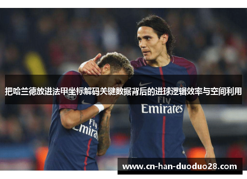 把哈兰德放进法甲坐标解码关键数据背后的进球逻辑效率与空间利用 把哈兰德放进法甲坐标解码关键数据背后的进球逻辑效率与空间利用