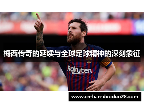 梅西传奇的延续与全球足球精神的深刻象征