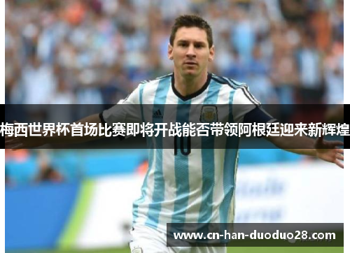 梅西世界杯首场比赛即将开战能否带领阿根廷迎来新辉煌 梅西世界杯首场比赛即将开战能否带领阿根廷迎来新辉煌