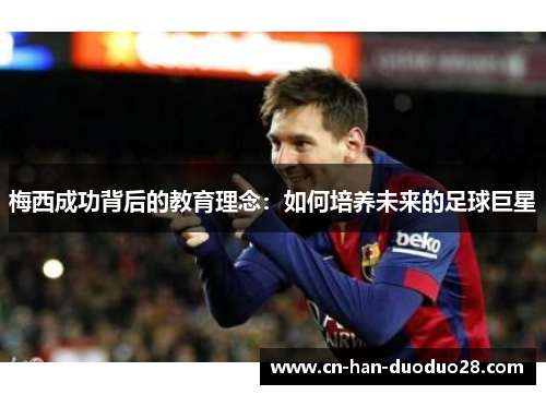 梅西成功背后的教育理念:如何培养未来的足球巨星 梅西成功背后的教育理念:如何培养未来的足球巨星