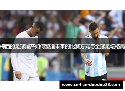 梅西的足球遗产如何塑造未来的比赛方式与全球足坛格局 梅西的足球遗产如何塑造未来的比赛方式与全球足坛格局