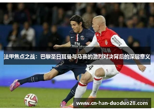 法甲焦点之战：巴黎圣日耳曼与马赛的激烈对决背后的深层意义