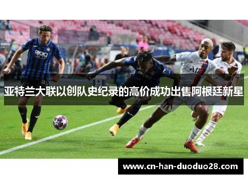 亚特兰大联以创队史纪录的高价成功出售阿根廷新星