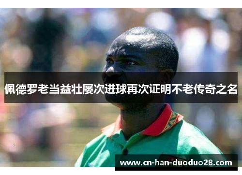 佩德罗老当益壮屡次进球再次证明不老传奇之名