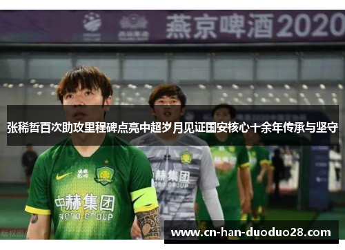 张稀哲百次助攻里程碑点亮中超岁月见证国安核心十余年传承与坚守