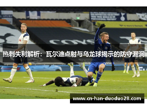 热刺失利解析：瓦尔迪点射与乌龙球揭示的防守漏洞