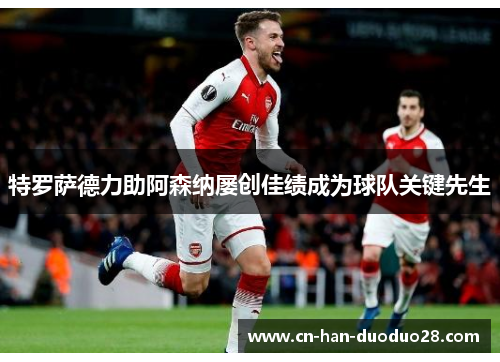 特罗萨德力助阿森纳屡创佳绩成为球队关键先生