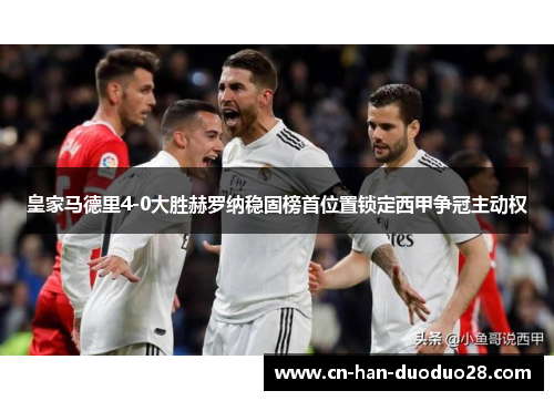 皇家马德里4-0大胜赫罗纳稳固榜首位置锁定西甲争冠主动权