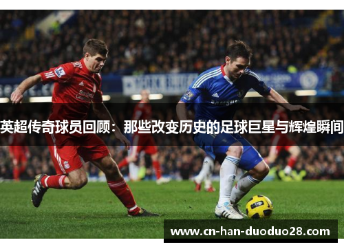 英超传奇球员回顾:那些改变历史的足球巨星与辉煌瞬间 英超传奇球员回顾:那些改变历史的足球巨星与辉煌瞬间