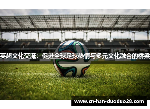 英超文化交流:促进全球足球热情与多元文化融合的桥梁 英超文化交流:促进全球足球热情与多元文化融合的桥梁