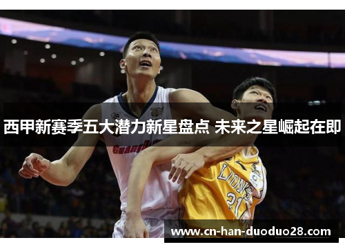 西甲新赛季五大潜力新星盘点 未来之星崛起在即 西甲新赛季五大潜力新星盘点 未来之星崛起在即