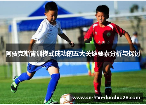 阿贾克斯青训模式成功的五大关键要素分析与探讨 阿贾克斯青训模式成功的五大关键要素分析与探讨