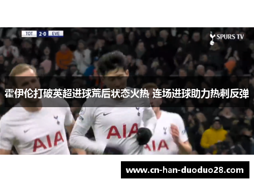 霍伊伦打破英超进球荒后状态火热 连场进球助力热刺反弹