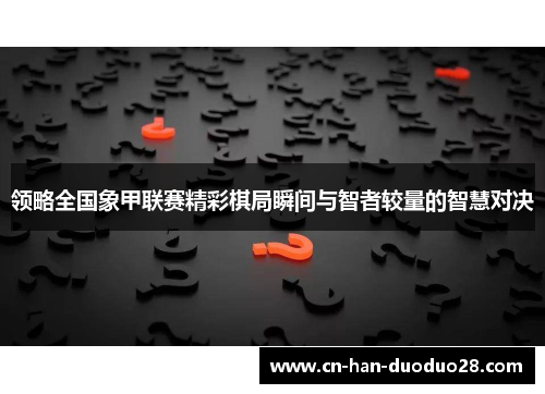 领略全国象甲联赛精彩棋局瞬间与智者较量的智慧对决 领略全国象甲联赛精彩棋局瞬间与智者较量的智慧对决