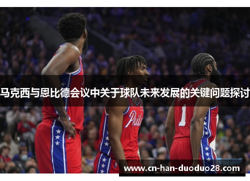 马克西与恩比德会议中关于球队未来发展的关键问题探讨 马克西与恩比德会议中关于球队未来发展的关键问题探讨