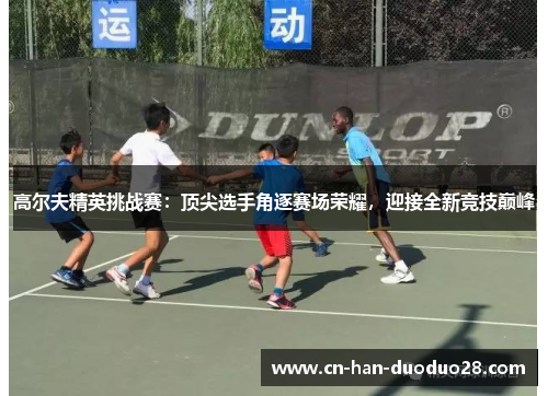 高尔夫精英挑战赛:顶尖选手角逐赛场荣耀,迎接全新竞技巅峰 高尔夫精英挑战赛:顶尖选手角逐赛场荣耀,迎接全新竞技巅峰