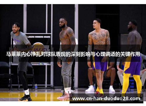 马莱莱内心挣扎对球队表现的深刻影响与心理调适的关键作用